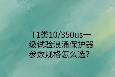 一級試驗浪涌保護器參數規格怎么選？T1類10/350us波形是必須的！