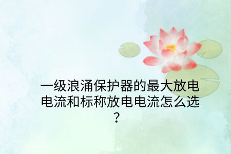 一級浪涌保護(hù)器的最大放電電流和標(biāo)稱放電電流怎么選？