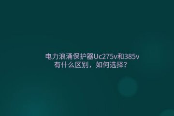 電力浪涌保護器Uc275v和385v有什么區別，如何選擇？