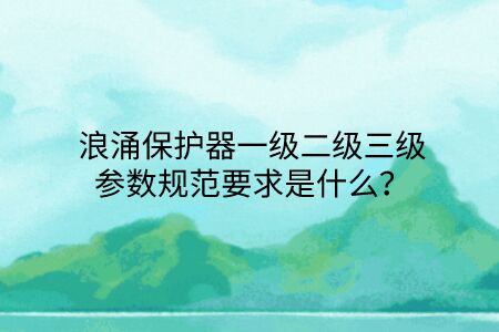 浪涌保護器一級二級三級參數規范要求是什么？點擊查看避免踩坑！