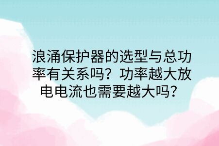 浪涌保護器的選型與總功率有關系嗎？功率越大放電電流也需要越大嗎？